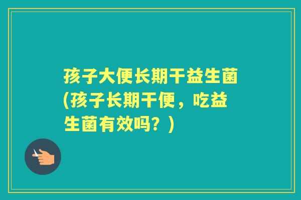 孩子大便长期干益生菌(孩子长期干便,吃益生菌有效吗?) 孩子大便长期干益生菌(孩子长期干便,吃益生菌有效吗?)