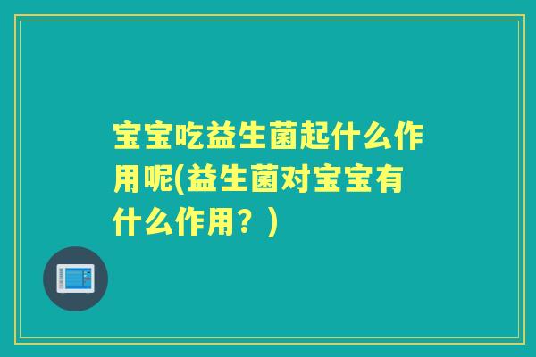 宝宝吃益生菌起什么作用呢(益生菌对宝宝有什么作用?) 宝宝吃益生菌起什么作用呢(益生菌对宝宝有什么作用?)