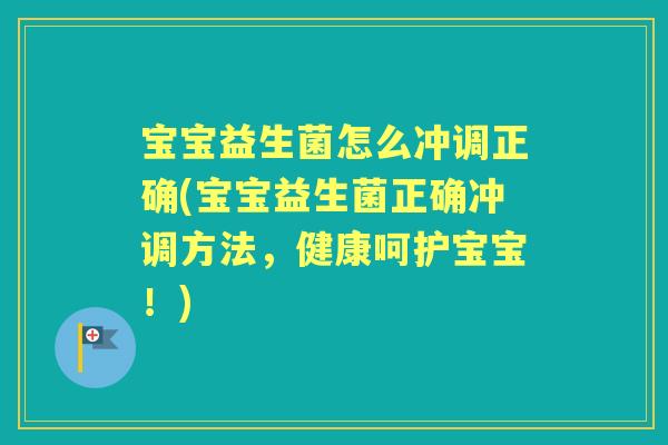 宝宝益生菌怎么冲调正确(宝宝益生菌正确冲调方法,健康呵护宝宝!) 宝宝益生菌怎么冲调正确(宝宝益生菌正确冲调方法,健康呵护宝宝!)
