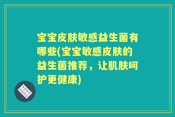 宝宝敏感益生菌有哪些(宝宝敏感的益生菌推荐,让呵护更健康) 宝宝敏感益生菌有哪些(宝宝敏感的益生菌推荐,让呵护更健康)