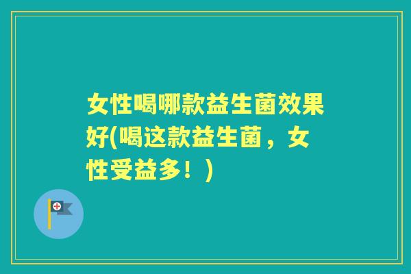 女性喝哪款益生菌效果好(喝这款益生菌,女性受益多!) 女性喝哪款益生菌效果好(喝这款益生菌,女性受益多!)
