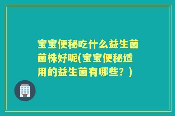 宝宝吃什么益生菌菌株好呢(宝宝适用的益生菌有哪些?) 宝宝吃什么益生菌菌株好呢(宝宝适用的益生菌有哪些?)