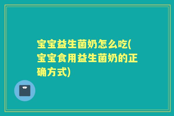 宝宝益生菌奶怎么吃(宝宝食用益生菌奶的正确方式) 宝宝益生菌奶怎么吃(宝宝食用益生菌奶的正确方式)