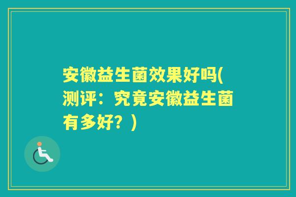 安徽益生菌效果好吗(测评:究竟安徽益生菌有多好?) 安徽益生菌效果好吗(测评:究竟安徽益生菌有多好?)