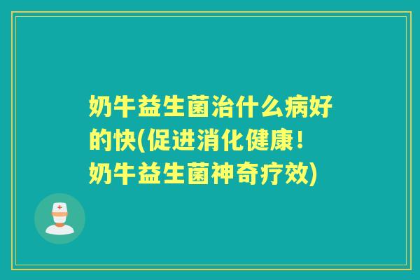 奶牛益生菌什么好的快(促进消化健康!奶牛益生菌神奇疗效) 奶牛益生菌什么好的快(促进消化健康!奶牛益生菌神奇疗效)