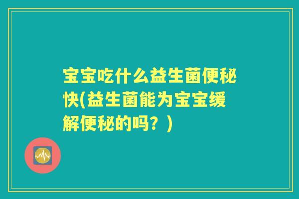 宝宝吃什么益生菌快(益生菌能为宝宝缓解的吗?) 宝宝吃什么益生菌快(益生菌能为宝宝缓解的吗?)