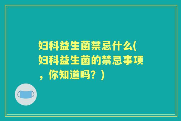 益生菌禁忌什么(益生菌的禁忌事项,你知道吗?) 益生菌禁忌什么(益生菌的禁忌事项,你知道吗?)