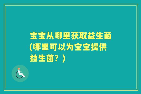 宝宝从哪里获取益生菌(哪里可以为宝宝提供益生菌?) 宝宝从哪里获取益生菌(哪里可以为宝宝提供益生菌?)