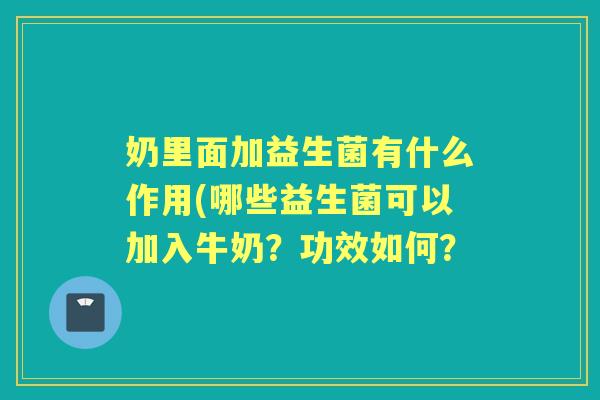 奶里面加益生菌有什么作用(哪些益生菌可以加入牛奶?功效如何? 奶里面加益生菌有什么作用(哪些益生菌可以加入牛奶?功效如何?