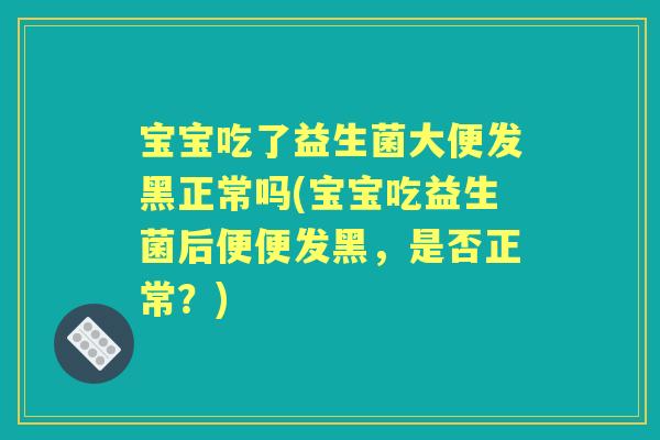 宝宝吃了益生菌大便发黑正常吗(宝宝吃益生菌后便便发黑，是否正常？)