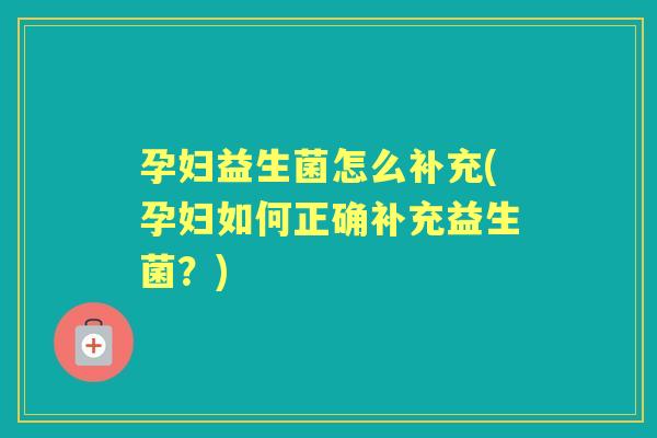 孕妇益生菌怎么补充(孕妇如何正确补充益生菌？)