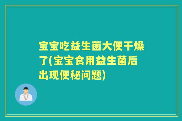 宝宝吃益生菌大便干燥了(宝宝食用益生菌后出现问题) 宝宝吃益生菌大便干燥了(宝宝食用益生菌后出现问题)