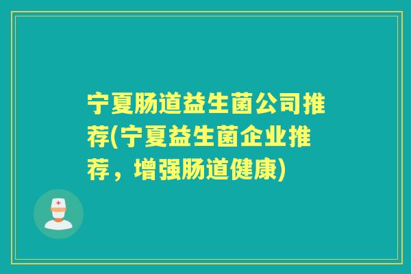 宁夏肠道益生菌公司推荐(宁夏益生菌企业推荐,增强肠道健康) 宁夏肠道益生菌公司推荐(宁夏益生菌企业推荐,增强肠道健康)