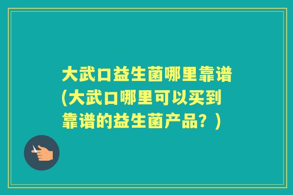 大武口益生菌哪里靠谱(大武口哪里可以买到靠谱的益生菌产品？)