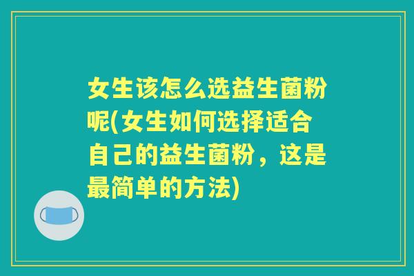 女生该怎么选益生菌粉呢(女生如何选择适合自己的益生菌粉,这是简单的方法) 女生该怎么选益生菌粉呢(女生如何选择适合自己的益生菌粉,这是简单的方法)