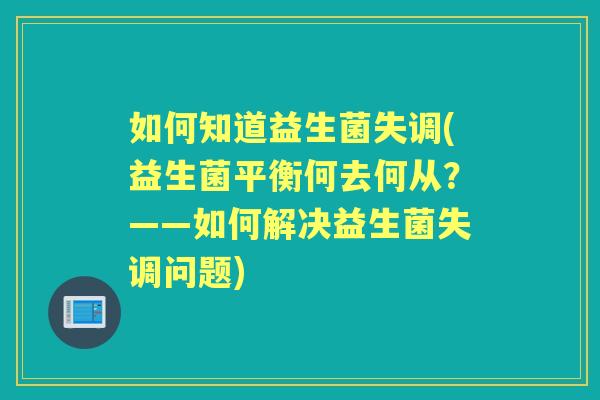 如何知道益生菌失调(益生菌平衡何去何从?——如何解决益生菌失调问题) 如何知道益生菌失调(益生菌平衡何去何从?——如何解决益生菌失调问题)