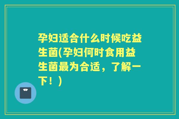 孕妇适合什么时候吃益生菌(孕妇何时食用益生菌为合适,了解一下!) 孕妇适合什么时候吃益生菌(孕妇何时食用益生菌为合适,了解一下!)