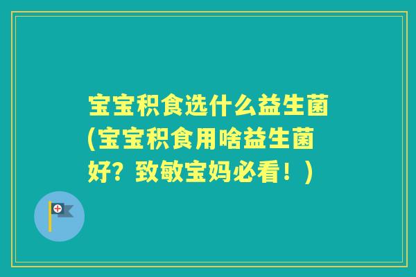 宝宝积食选什么益生菌(宝宝积食用啥益生菌好?致敏宝妈必看!) 宝宝积食选什么益生菌(宝宝积食用啥益生菌好?致敏宝妈必看!)