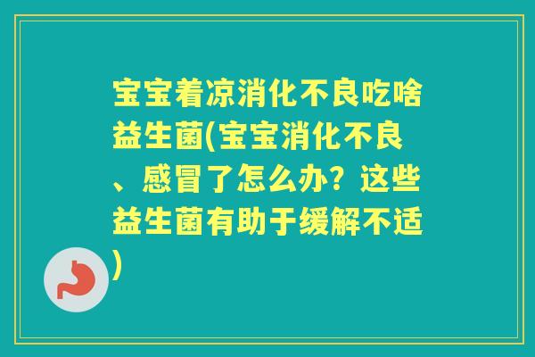 宝宝着凉吃啥益生菌(宝宝、了怎么办？这些益生菌有助于缓解不适)