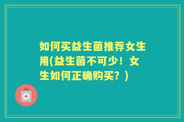 如何买益生菌推荐女生用(益生菌不可少!女生如何正确购买?) 如何买益生菌推荐女生用(益生菌不可少!女生如何正确购买?)