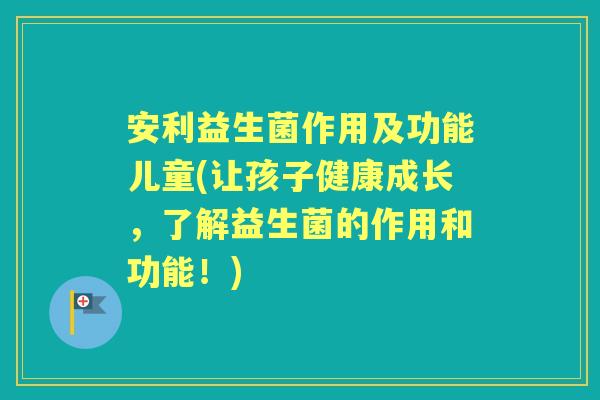 安利益生菌作用及功能儿童(让孩子健康成长,了解益生菌的作用和功能!) 安利益生菌作用及功能儿童(让孩子健康成长,了解益生菌的作用和功能!)