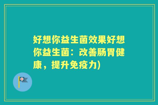 好想你益生菌效果好想你益生菌:改善肠胃健康,提升力) 好想你益生菌效果好想你益生菌:改善肠胃健康,提升力)