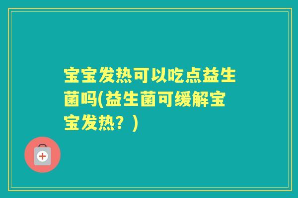 宝宝发热可以吃点益生菌吗(益生菌可缓解宝宝发热?) 宝宝发热可以吃点益生菌吗(益生菌可缓解宝宝发热?)