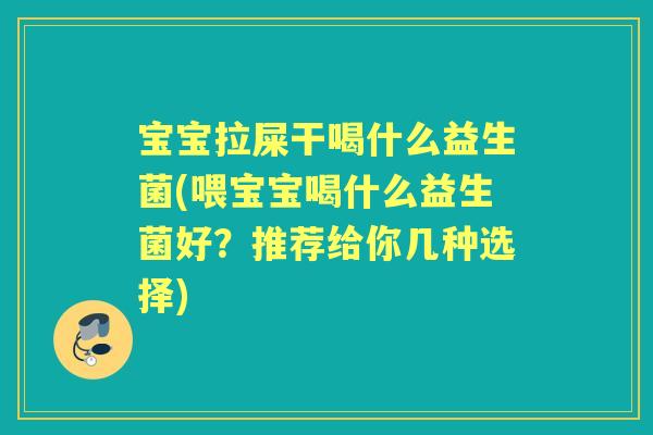 宝宝拉屎干喝什么益生菌(喂宝宝喝什么益生菌好?推荐给你几种选择) 宝宝拉屎干喝什么益生菌(喂宝宝喝什么益生菌好?推荐给你几种选择)