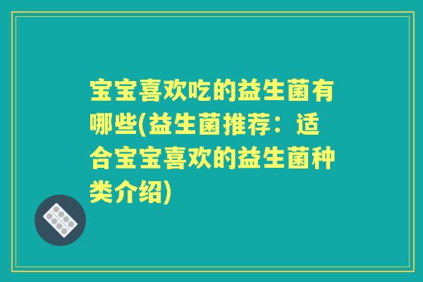 宝宝喜欢吃的益生菌有哪些(益生菌推荐:适合宝宝喜欢的益生菌种类介绍) 宝宝喜欢吃的益生菌有哪些(益生菌推荐:适合宝宝喜欢的益生菌种类介绍)