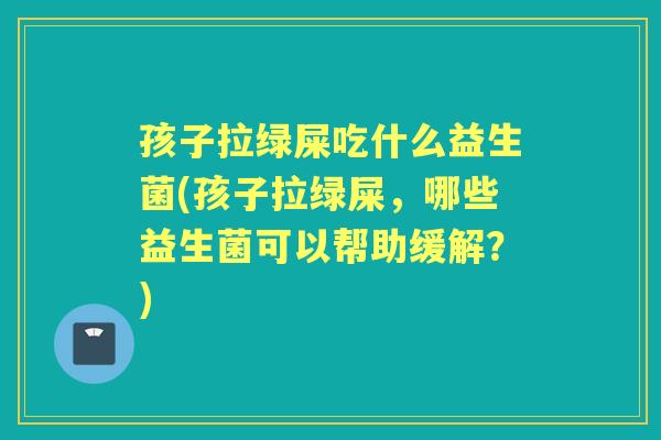 孩子拉绿屎吃什么益生菌(孩子拉绿屎,哪些益生菌可以帮助缓解?) 孩子拉绿屎吃什么益生菌(孩子拉绿屎,哪些益生菌可以帮助缓解?)
