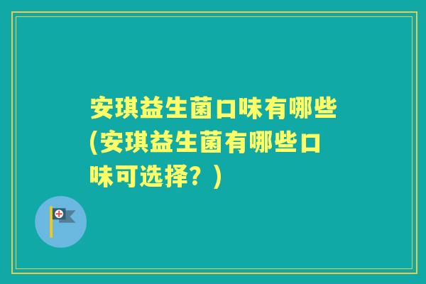 安琪益生菌口味有哪些(安琪益生菌有哪些口味可选择？)