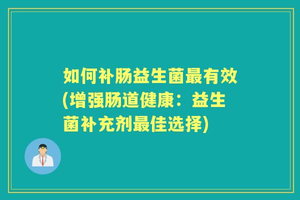 如何补肠益生菌有效(增强肠道健康:益生菌补充剂佳选择) 如何补肠益生菌有效(增强肠道健康:益生菌补充剂佳选择)