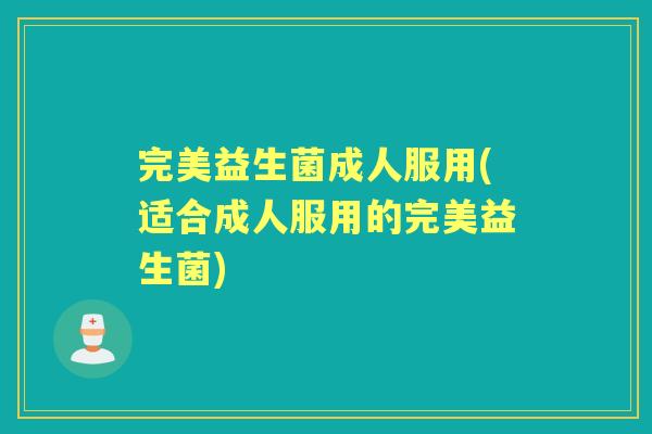 完美益生菌成人服用(适合成人服用的完美益生菌) 完美益生菌成人服用(适合成人服用的完美益生菌)