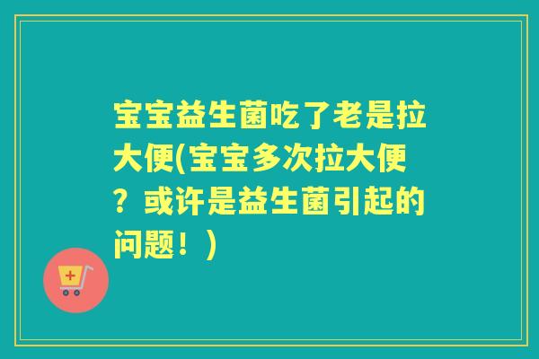宝宝益生菌吃了老是拉大便(宝宝多次拉大便?或许是益生菌引起的问题!) 宝宝益生菌吃了老是拉大便(宝宝多次拉大便?或许是益生菌引起的问题!)