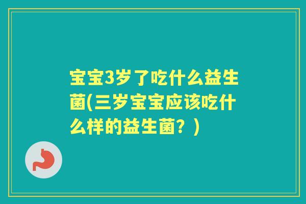 宝宝3岁了吃什么益生菌(三岁宝宝应该吃什么样的益生菌？)