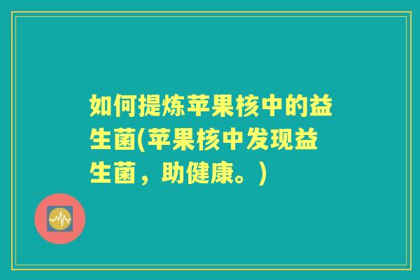 如何提炼苹果核中的益生菌(苹果核中发现益生菌,助健康。) 如何提炼苹果核中的益生菌(苹果核中发现益生菌,助健康。)