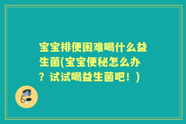 宝宝排便困难喝什么益生菌(宝宝怎么办?试试喝益生菌吧!) 宝宝排便困难喝什么益生菌(宝宝怎么办?试试喝益生菌吧!)