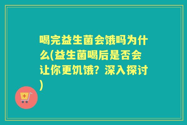 喝完益生菌会饿吗为什么(益生菌喝后是否会让你更饥饿?深入探讨) 喝完益生菌会饿吗为什么(益生菌喝后是否会让你更饥饿?深入探讨)