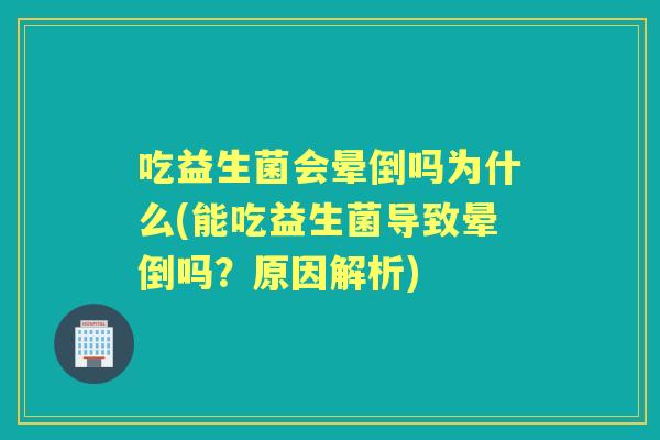 吃益生菌会晕倒吗为什么(能吃益生菌导致晕倒吗?原因解析) 吃益生菌会晕倒吗为什么(能吃益生菌导致晕倒吗?原因解析)