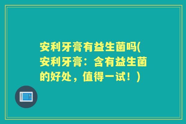 安利牙膏有益生菌吗(安利牙膏：含有益生菌的好处，值得一试！)