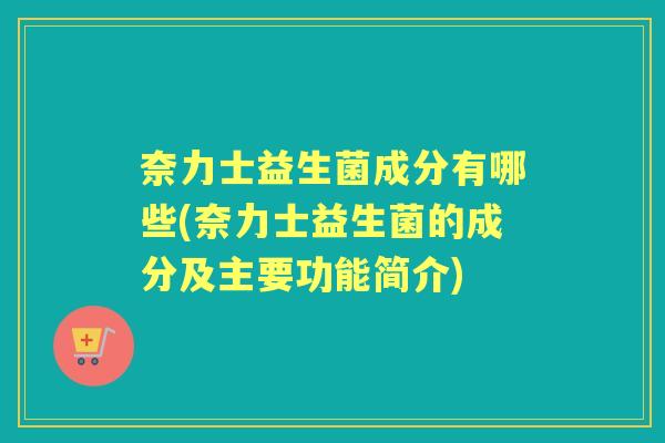 奈力士益生菌成分有哪些(奈力士益生菌的成分及主要功能简介) 奈力士益生菌成分有哪些(奈力士益生菌的成分及主要功能简介)