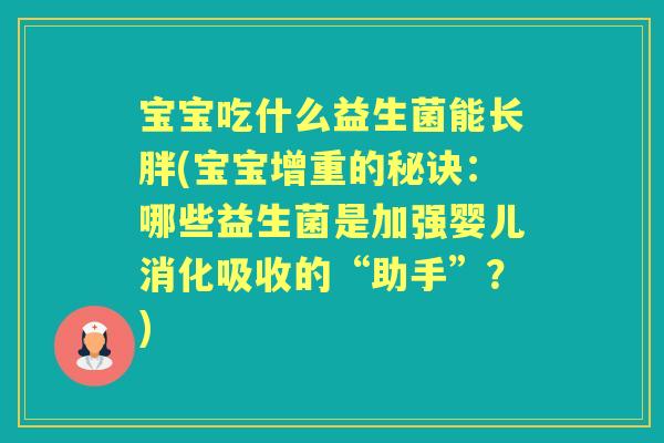 宝宝吃什么益生菌能长胖(宝宝增重的秘诀:哪些益生菌是加强婴儿消化吸收的“助手”?) 宝宝吃什么益生菌能长胖(宝宝增重的秘诀:哪些益生菌是加强婴儿消化吸收的“助手”?)