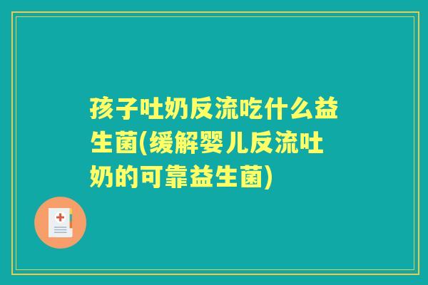 孩子吐奶反流吃什么益生菌(缓解婴儿反流吐奶的可靠益生菌)