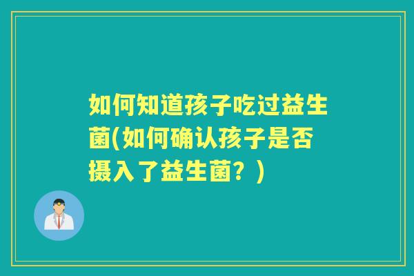 如何知道孩子吃过益生菌(如何确认孩子是否摄入了益生菌?) 如何知道孩子吃过益生菌(如何确认孩子是否摄入了益生菌?)