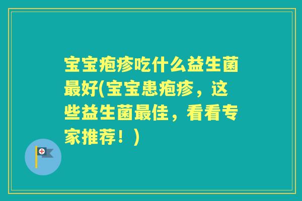 宝宝疱疹吃什么益生菌好(宝宝患疱疹,这些益生菌佳,看看专家推荐!) 宝宝疱疹吃什么益生菌好(宝宝患疱疹,这些益生菌佳,看看专家推荐!)