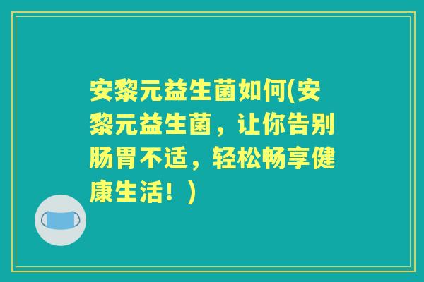 安黎元益生菌如何(安黎元益生菌,让你告别肠胃不适,轻松畅享健康生活!) 安黎元益生菌如何(安黎元益生菌,让你告别肠胃不适,轻松畅享健康生活!)