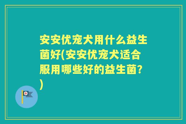 安安优宠犬用什么益生菌好(安安优宠犬适合服用哪些好的益生菌?) 安安优宠犬用什么益生菌好(安安优宠犬适合服用哪些好的益生菌?)