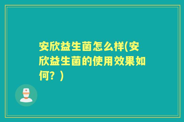 安欣益生菌怎么样(安欣益生菌的使用效果如何?) 安欣益生菌怎么样(安欣益生菌的使用效果如何?)