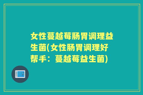 女性蔓越莓肠胃调理益生菌(女性肠胃调理好帮手:蔓越莓益生菌) 女性蔓越莓肠胃调理益生菌(女性肠胃调理好帮手:蔓越莓益生菌)