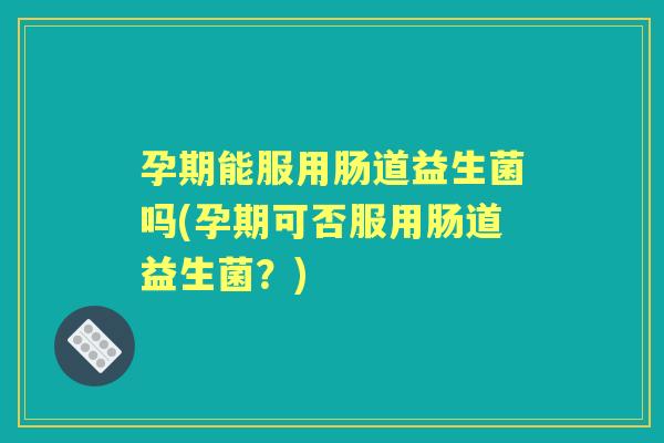 孕期能服用肠道益生菌吗(孕期可否服用肠道益生菌？)